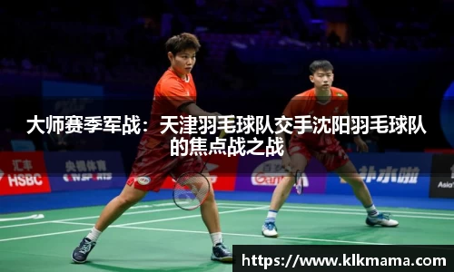 大师赛季军战：天津羽毛球队交手沈阳羽毛球队的焦点战之战