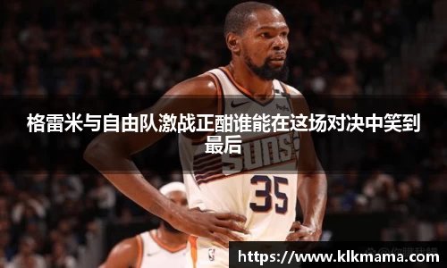 格雷米与自由队激战正酣谁能在这场对决中笑到最后