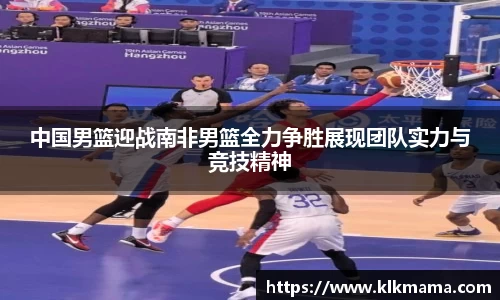 中国男篮迎战南非男篮全力争胜展现团队实力与竞技精神